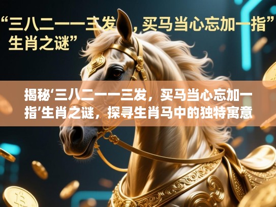 揭秘‘三八二一一三发，买马当心忘加一指’生肖之谜，探寻生肖马中的独特寓意与威严气息