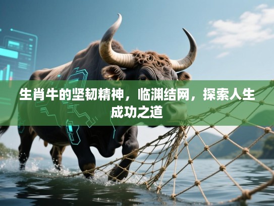 生肖牛的坚韧精神，临渊结网，探索人生成功之道