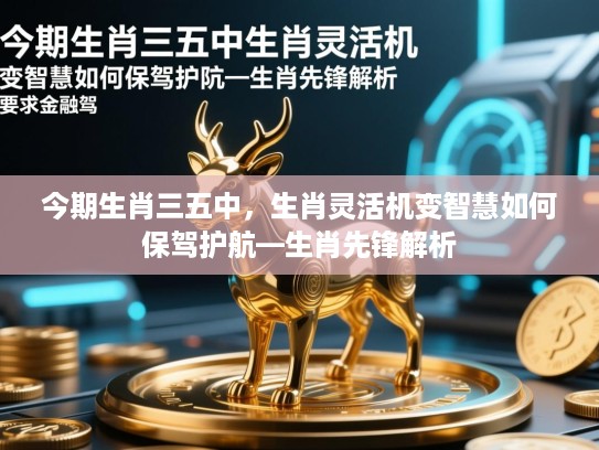 今期生肖三五中，生肖灵活机变智慧如何保驾护航—生肖先锋解析