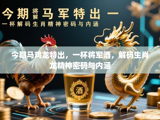 今期马鸡龙特出，一杯将军酒，解码生肖龙精神密码与内涵