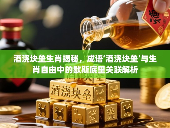 酒浇块垒生肖揭秘，成语‘酒浇块垒’与生肖自由中的歇斯底里关联解析