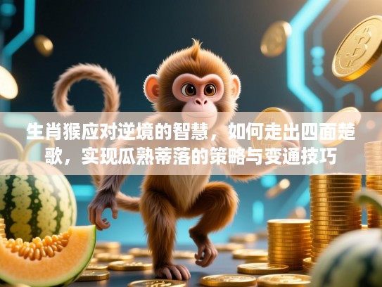 生肖猴应对逆境的智慧,如何走出四面楚歌,实现瓜熟蒂落的策略与变通技巧 生肖猴应对逆境的智慧,如何走出四面楚歌,实现瓜熟蒂落的策略与变通技巧
