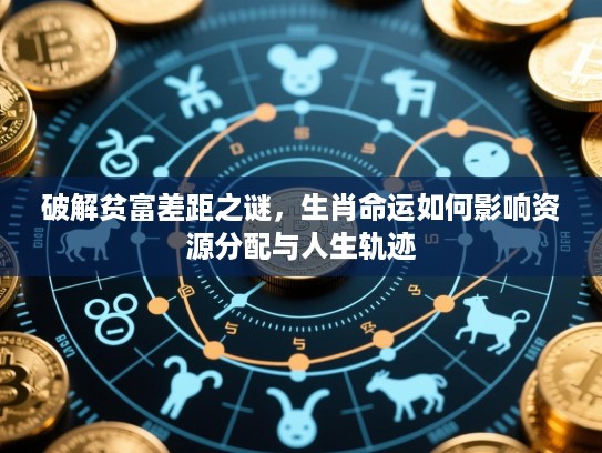 破解贫富差距之谜,生肖命运如何影响资源分配与人生轨迹 破解贫富差距之谜,生肖命运如何影响资源分配与人生轨迹