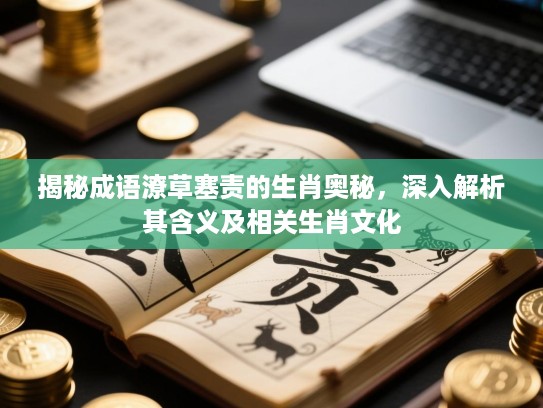 揭秘成语潦草塞责的生肖奥秘，深入解析其含义及相关生肖文化