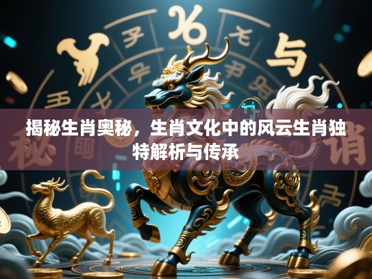 揭秘生肖奥秘,生肖文化中的风云生肖独特解析与传承 揭秘生肖奥秘,生肖文化中的风云生肖独特解析与传承