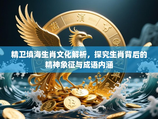 精卫填海生肖文化解析,探究生肖背后的精神象征与成语内涵 精卫填海生肖文化解析,探究生肖背后的精神象征与成语内涵