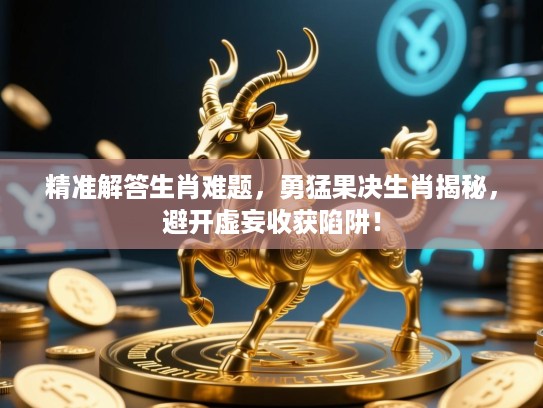 精准解答生肖难题，勇猛果决生肖揭秘，避开虚妄收获陷阱！