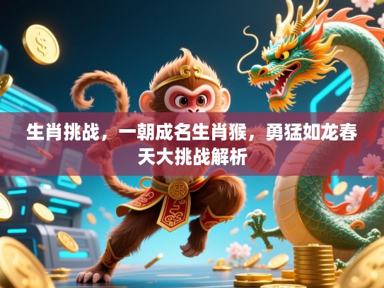 生肖挑战,一朝成名生肖猴,勇猛如龙春天大挑战解析 生肖挑战,一朝成名生肖猴,勇猛如龙春天大挑战解析