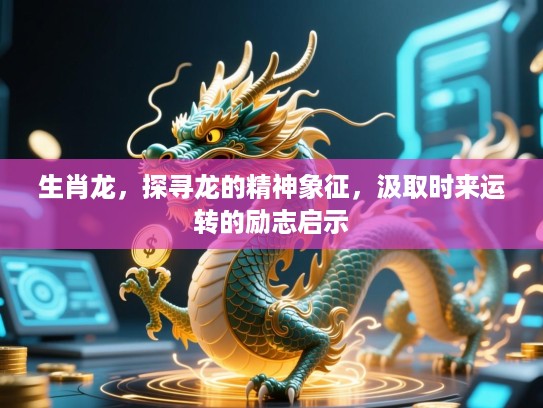 生肖龙，探寻龙的精神象征，汲取时来运转的励志启示