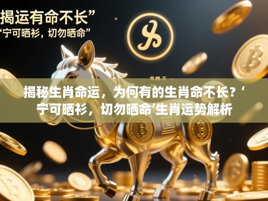 揭秘生肖命运,为何有的生肖命不长?‘宁可晒衫,切勿晒命’生肖运势解析 揭秘生肖命运,为何有的生肖命不长?‘宁可晒衫,切勿晒命’生肖运势解析