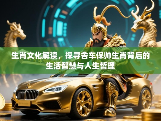 生肖文化解读,探寻舍车保帅生肖背后的生活智慧与人生哲理 生肖文化解读,探寻舍车保帅生肖背后的生活智慧与人生哲理