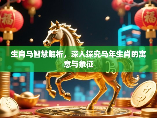 生肖马智慧解析,深入探究马年生肖的寓意与象征 生肖马智慧解析,深入探究马年生肖的寓意与象征