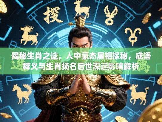 揭秘生肖之谜，人中豪杰属相探秘，成语释义与生肖扬名后世深远影响解析