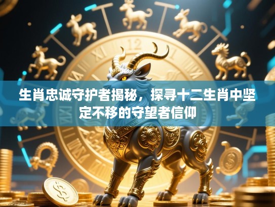 生肖忠诚守护者揭秘,探寻十二生肖中坚定不移的守望者信仰 生肖忠诚守护者揭秘,探寻十二生肖中坚定不移的守望者信仰