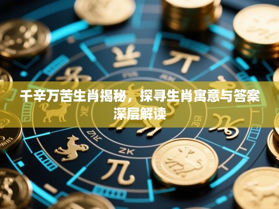 千辛万苦生肖揭秘,探寻生肖寓意与答案深层解读 千辛万苦生肖揭秘,探寻生肖寓意与答案深层解读