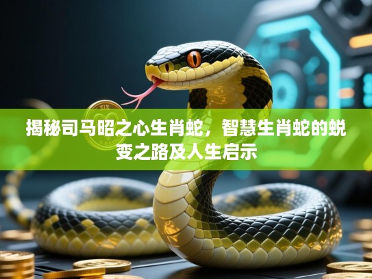 揭秘司马昭之心生肖蛇，智慧生肖蛇的蜕变之路及人生启示