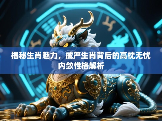 揭秘生肖魅力,威严生肖背后的高枕无忧内敛性格解析 揭秘生肖魅力,威严生肖背后的高枕无忧内敛性格解析