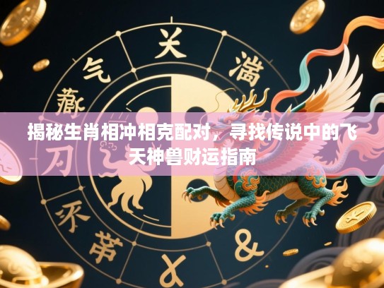 揭秘生肖相冲相克配对,寻找传说中的飞天神兽财运指南 揭秘生肖相冲相克配对,寻找传说中的飞天神兽财运指南