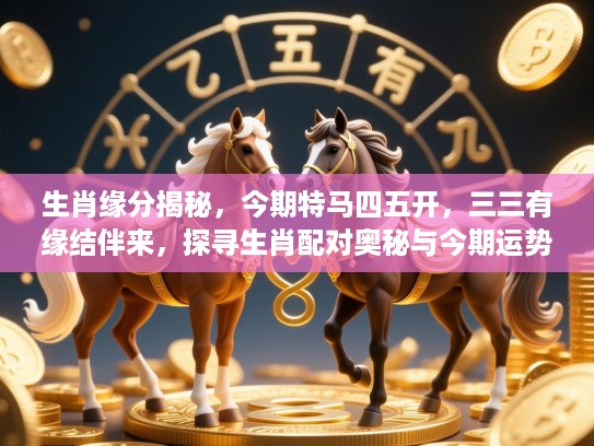 生肖缘分揭秘,今期特马四五开,三三有缘结伴来,探寻生肖配对奥秘与今期运势指引 生肖缘分揭秘,今期特马四五开,三三有缘结伴来,探寻生肖配对奥秘与今期运势指引