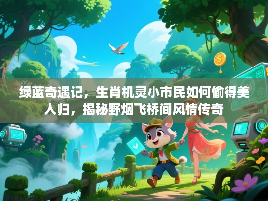 绿蓝奇遇记，生肖机灵小市民如何偷得美人归，揭秘野烟飞桥间风情传奇