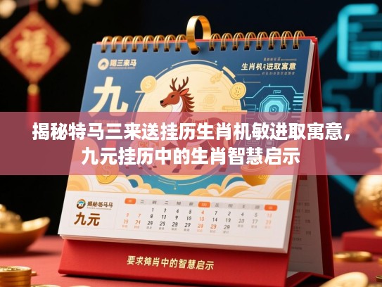 揭秘特马三来送挂历生肖机敏进取寓意,九元挂历中的生肖智慧启示 揭秘特马三来送挂历生肖机敏进取寓意,九元挂历中的生肖智慧启示