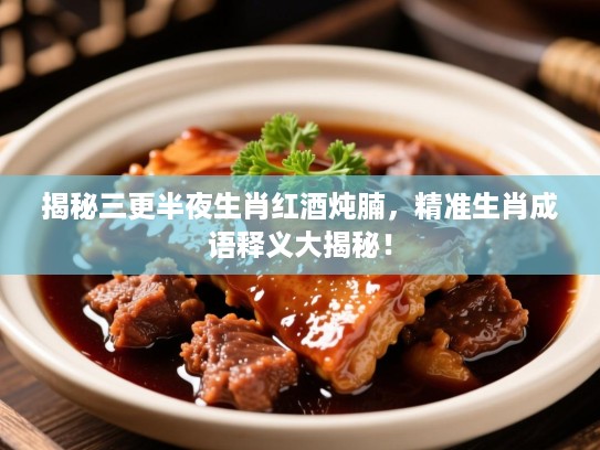 揭秘三更半夜生肖红酒炖腩,精准生肖成语释义大揭秘! 揭秘三更半夜生肖红酒炖腩,精准生肖成语释义大揭秘!