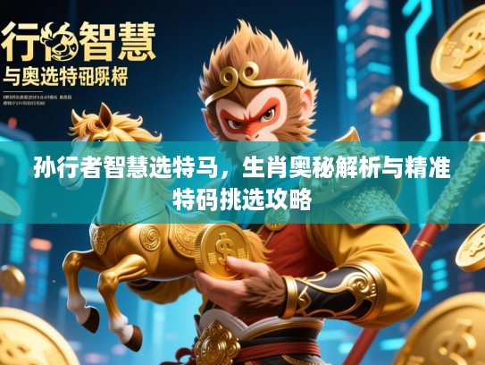 孙行者智慧选特马，生肖奥秘解析与精准特码挑选攻略