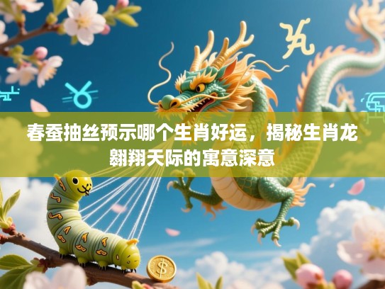 春蚕抽丝预示哪个生肖好运,揭秘生肖龙翱翔天际的寓意深意 春蚕抽丝预示哪个生肖好运,揭秘生肖龙翱翔天际的寓意深意