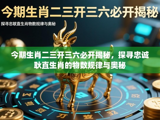 今期生肖二三开三六必开揭秘，探寻忠诚耿直生肖的物数规律与奥秘