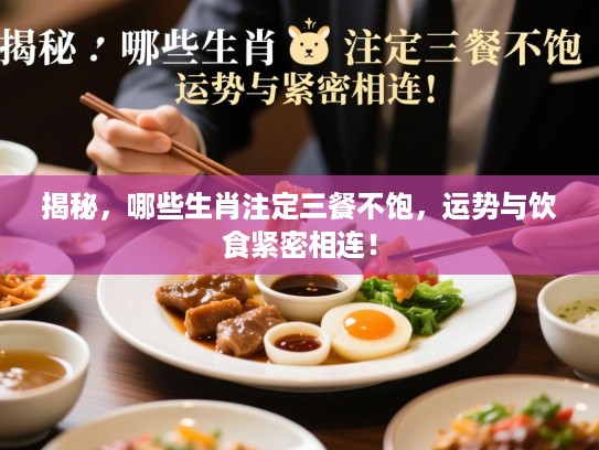 揭秘，哪些生肖注定三餐不饱，运势与饮食紧密相连！
