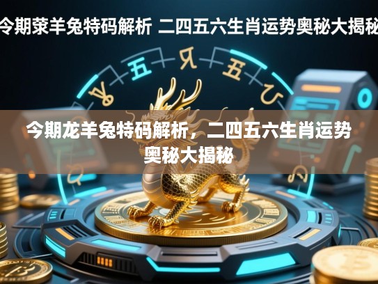 今期龙羊兔特码解析，二四五六生肖运势奥秘大揭秘