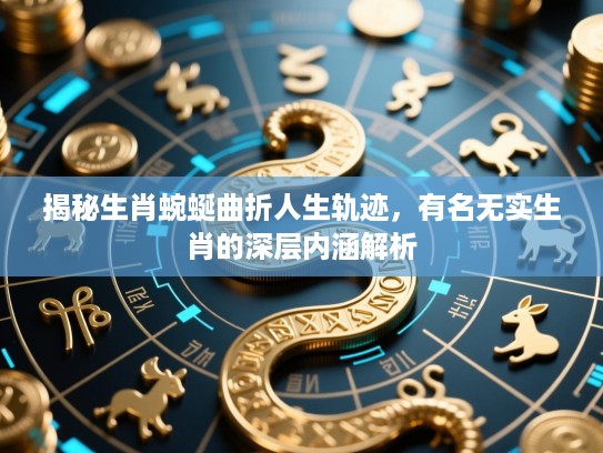 揭秘生肖蜿蜒曲折人生轨迹，有名无实生肖的深层内涵解析