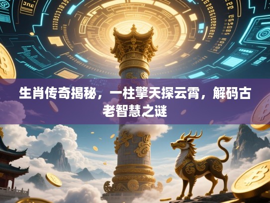 生肖传奇揭秘，一柱擎天探云霄，解码古老智慧之谜