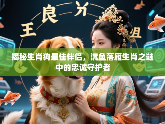 揭秘生肖狗最佳伴侣，沉鱼落雁生肖之谜中的忠诚守护者