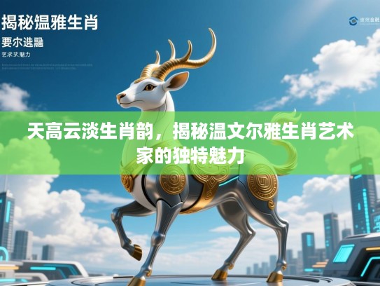 天高云淡生肖韵，揭秘温文尔雅生肖艺术家的独特魅力