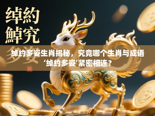 绰约多姿生肖揭秘,究竟哪个生肖与成语‘绰约多姿’紧密相连? 绰约多姿生肖揭秘,究竟哪个生肖与成语‘绰约多姿’紧密相连?