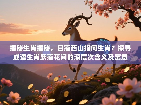 揭秘生肖揭秘，日落西山指何生肖？探寻成语生肖跃落花间的深层次含义及寓意