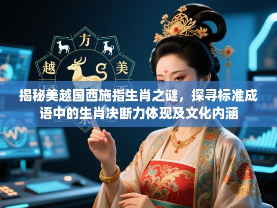 揭秘美越国西施指生肖之谜，探寻标准成语中的生肖决断力体现及文化内涵