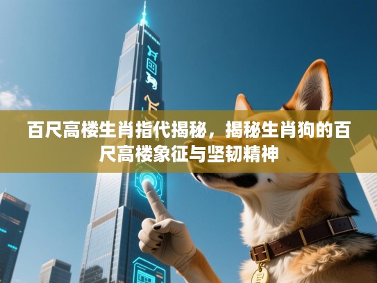 百尺高楼生肖指代揭秘，揭秘生肖狗的百尺高楼象征与坚韧精神