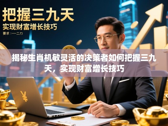 揭秘生肖机敏灵活的决策者如何把握三九天，实现财富增长技巧