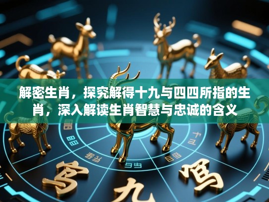 解密生肖，探究解得十九与四四所指的生肖，深入解读生肖智慧与忠诚的含义
