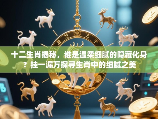 十二生肖揭秘，谁是温柔细腻的隐藏化身？挂一漏万探寻生肖中的细腻之美