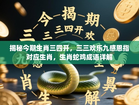 揭秘今期生肖三四开，三三欢乐九感恩指对应生肖，生肖蛇鸡成语详解