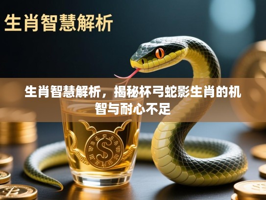 生肖智慧解析，揭秘杯弓蛇影生肖的机智与耐心不足