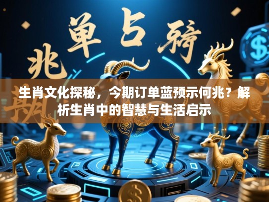 生肖文化探秘，今期订单蓝预示何兆？解析生肖中的智慧与生活启示