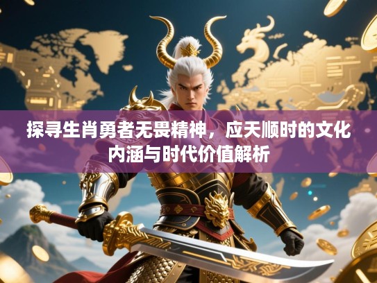 探寻生肖勇者无畏精神，应天顺时的文化内涵与时代价值解析