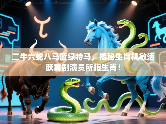 二牛六蛇八马蓝绿特马，揭秘生肖机敏活跃喜剧演员所指生肖！