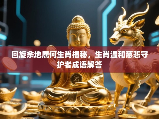 回旋余地属何生肖揭秘，生肖温和慈悲守护者成语解答