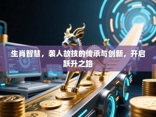 生肖智慧，袭人故技的传承与创新，开启跃升之路