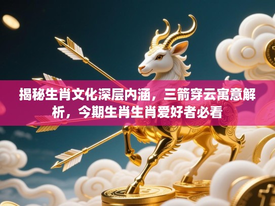 揭秘生肖文化深层内涵，三箭穿云寓意解析，今期生肖生肖爱好者必看
